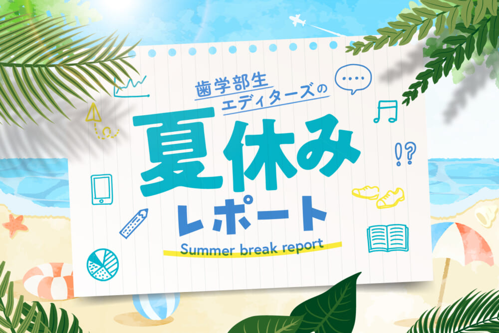 歯学部生エディターズの夏休みレポート2024